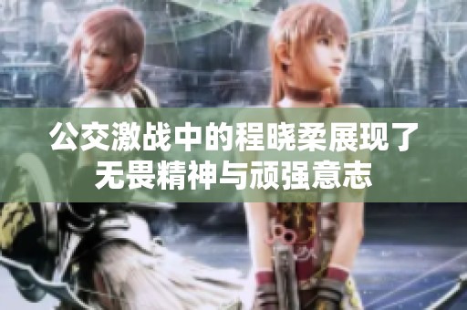 公交激战中的程晓柔展现了无畏精神与顽强意志