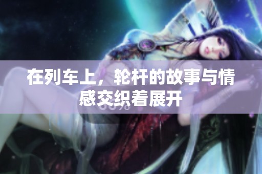 在列车上，轮杆的故事与情感交织着展开