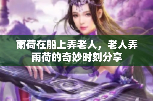 雨荷在船上弄老人，老人弄雨荷的奇妙时刻分享