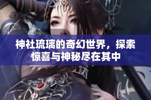 神社琉璃的奇幻世界，探索惊喜与神秘尽在其中