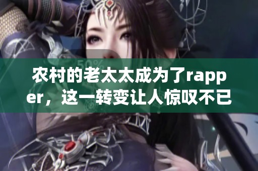 农村的老太太成为了rapper，这一转变让人惊叹不已