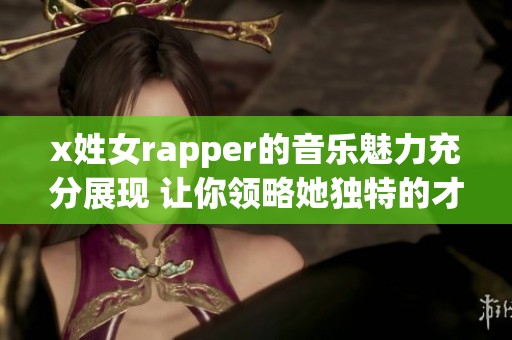 x姓女rapper的音乐魅力充分展现 让你领略她独特的才华与风格