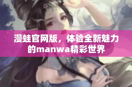 漫蛙官网版，体验全新魅力的manwa精彩世界