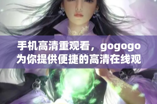 手机高清重观看，gogogo为你提供便捷的高清在线观看服务