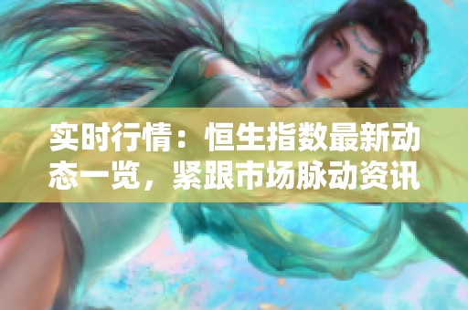 实时行情：恒生指数最新动态一览，紧跟市场脉动资讯更新！