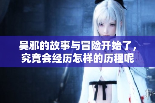 吴邪的故事与冒险开始了，究竟会经历怎样的历程呢
