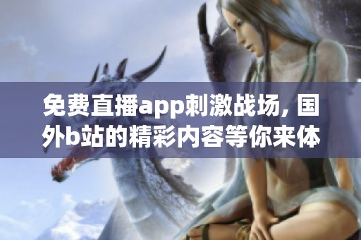 免费直播app刺激战场, 国外b站的精彩内容等你来体验