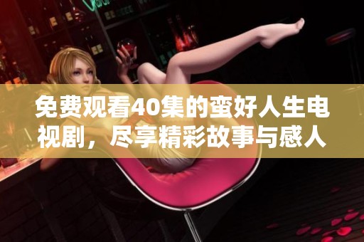 免费观看40集的蛮好人生电视剧，尽享精彩故事与感人情节