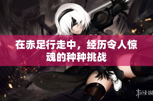 在赤足行走中，经历令人惊魂的种种挑战