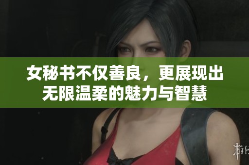 女秘书不仅善良，更展现出无限温柔的魅力与智慧