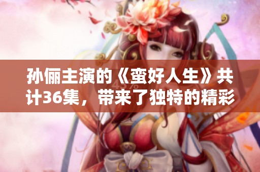 孙俪主演的《蛮好人生》共计36集，带来了独特的精彩故事内容