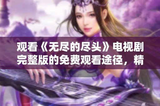 观看《无尽的尽头》电视剧完整版的免费观看途径，精彩内容绝对不容错过