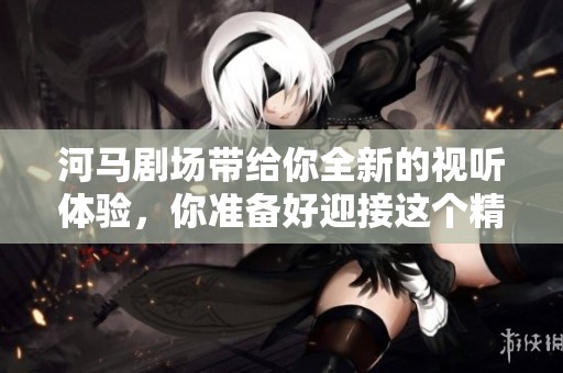 河马剧场带给你全新的视听体验，你准备好迎接这个精彩的演出了吗
