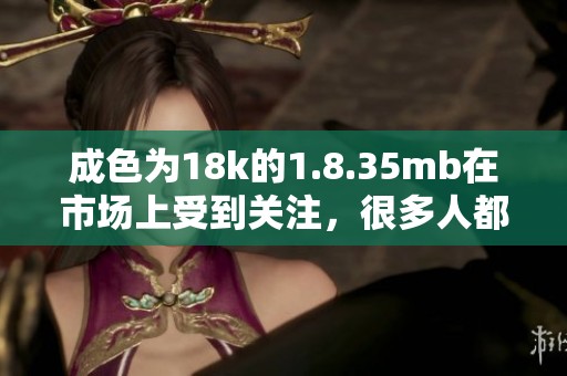 成色为18k的1.8.35mb在市场上受到关注，很多人都在寻找这样的优质产品。