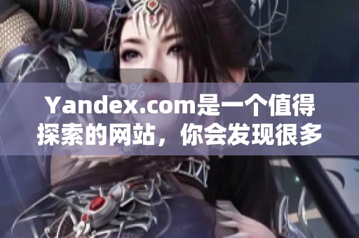 Yandex.com是一个值得探索的网站，你会发现很多有趣的内容和服务。