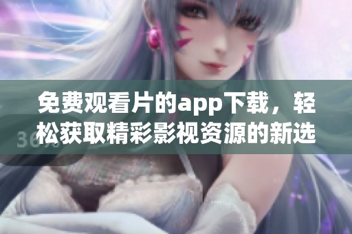 免费观看片的app下载，轻松获取精彩影视资源的新选择