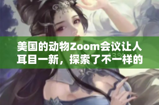 美国的动物Zoom会议让人耳目一新，探索了不一样的交流方式