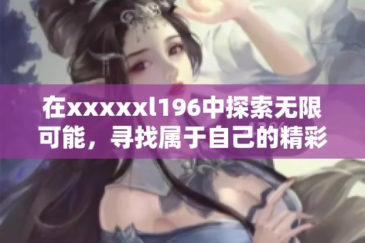 在xxxxxl196中探索无限可能，寻找属于自己的精彩瞬间