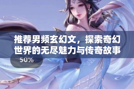 推荐男频玄幻文，探索奇幻世界的无尽魅力与传奇故事