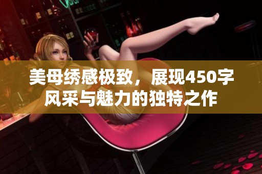 美母绣感极致，展现450字风采与魅力的独特之作