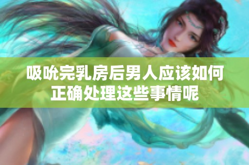 吸吮完乳房后男人应该如何正确处理这些事情呢