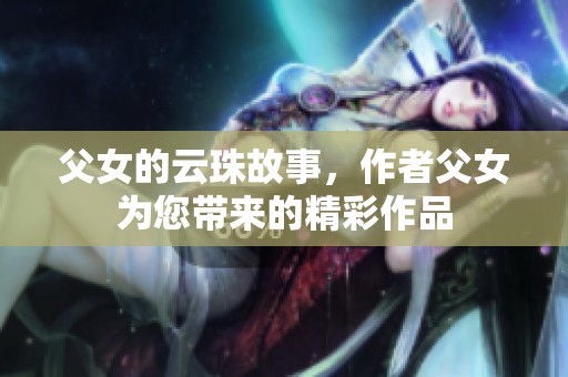 父女的云珠故事，作者父女为您带来的精彩作品