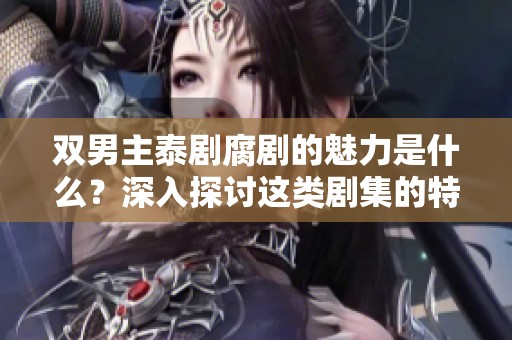 双男主泰剧腐剧的魅力是什么？深入探讨这类剧集的特殊吸引力