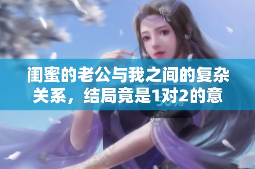 闺蜜的老公与我之间的复杂关系，结局竟是1对2的意外发展