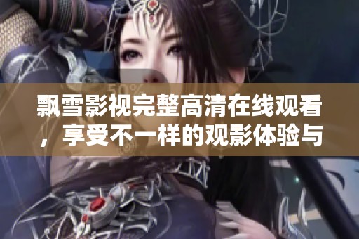 飘雪影视完整高清在线观看，享受不一样的观影体验与乐趣