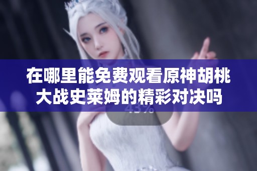 在哪里能免费观看原神胡桃大战史莱姆的精彩对决吗