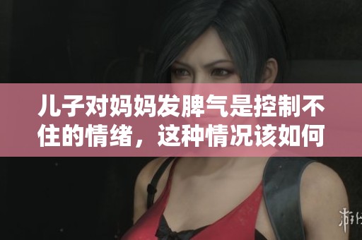 儿子对妈妈发脾气是控制不住的情绪，这种情况该如何处理呢
