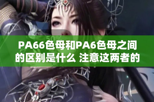 PA66色母和PA6色母之间的区别是什么 注意这两者的不同之处