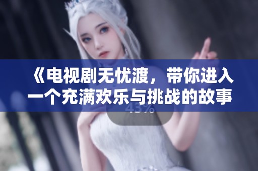 《电视剧无忧渡，带你进入一个充满欢乐与挑战的故事世界》