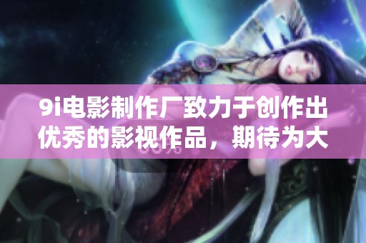 9i电影制作厂致力于创作出优秀的影视作品，期待为大家带来惊喜与感动。