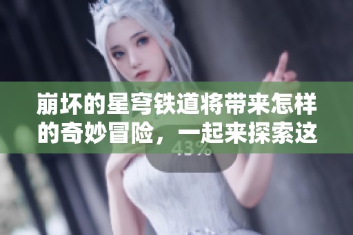 崩坏的星穹铁道将带来怎样的奇妙冒险，一起来探索这个全新的旅程吧！
