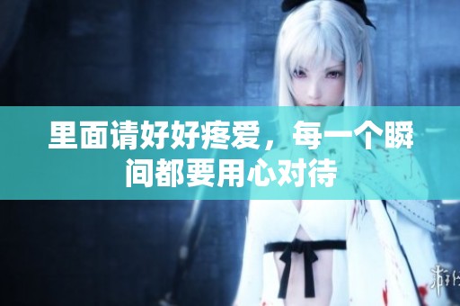 里面请好好疼爱，每一个瞬间都要用心对待