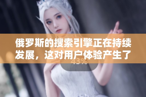 俄罗斯的搜索引擎正在持续发展，这对用户体验产生了重要影响