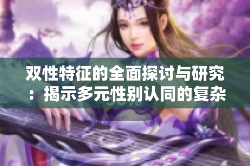 双性特征的全面探讨与研究：揭示多元性别认同的复杂性与魅力