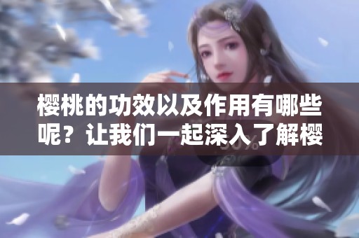 樱桃的功效以及作用有哪些呢？让我们一起深入了解樱桃的独特之处。