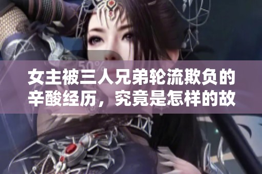 女主被三人兄弟轮流欺负的辛酸经历，究竟是怎样的故事在悄悄上演呢