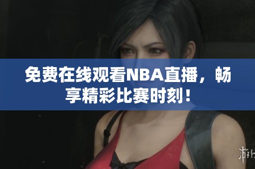 免费在线观看NBA直播，畅享精彩比赛时刻！