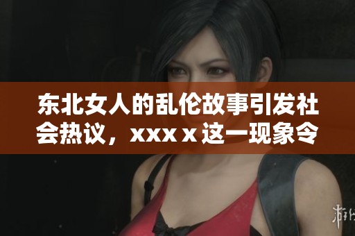 东北女人的乱伦故事引发社会热议，xxxⅹ这一现象令人深思