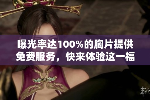 曝光率达100%的胸片提供免费服务，快来体验这一福利改变健康检查方式。