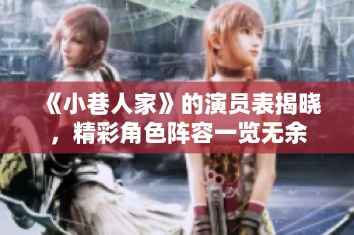 《小巷人家》的演员表揭晓，精彩角色阵容一览无余