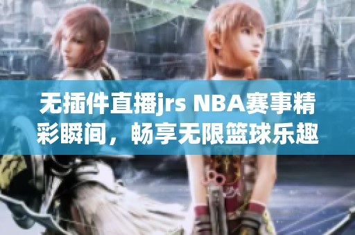 无插件直播jrs NBA赛事精彩瞬间，畅享无限篮球乐趣！