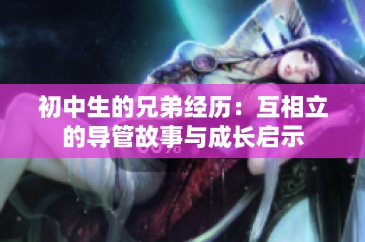 初中生的兄弟经历：互相立的导管故事与成长启示