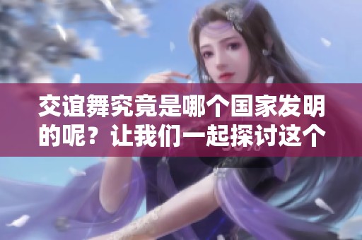 交谊舞究竟是哪个国家发明的呢？让我们一起探讨这个有趣的话题吧！