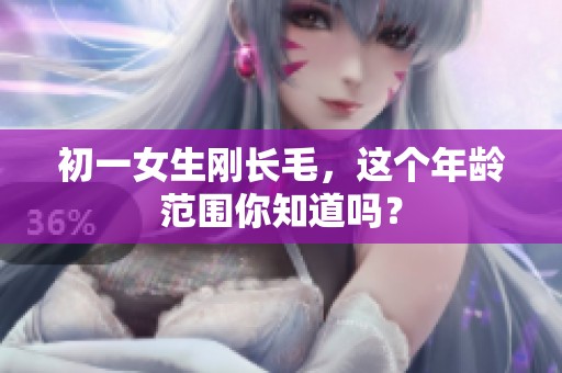 初一女生刚长毛，这个年龄范围你知道吗？