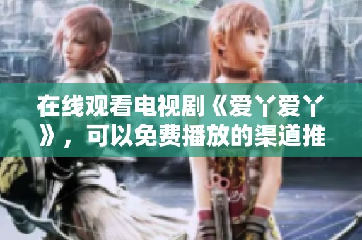 在线观看电视剧《爱丫爱丫》，可以免费播放的渠道推荐