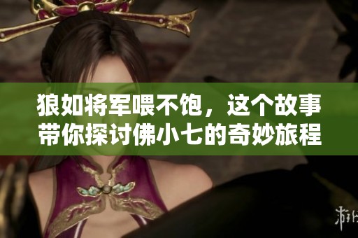 狼如将军喂不饱，这个故事带你探讨佛小七的奇妙旅程